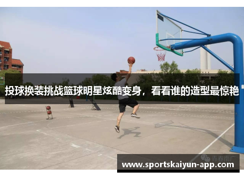 投球换装挑战篮球明星炫酷变身，看看谁的造型最惊艳